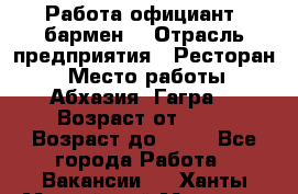 Работа официант, бармен  › Отрасль предприятия ­ Ресторан  › Место работы ­ Абхазия. Гагра  › Возраст от ­ 18 › Возраст до ­ 35 - Все города Работа » Вакансии   . Ханты-Мансийский,Мегион г.